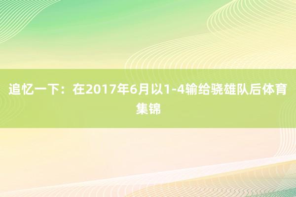 追忆一下：在2017年6月以1-4输给骁雄队后体育集锦