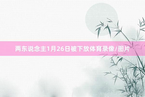 两东说念主1月26日被下放体育录像/图片