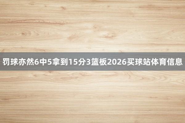 罚球亦然6中5拿到15分3篮板2026买球站体育信息