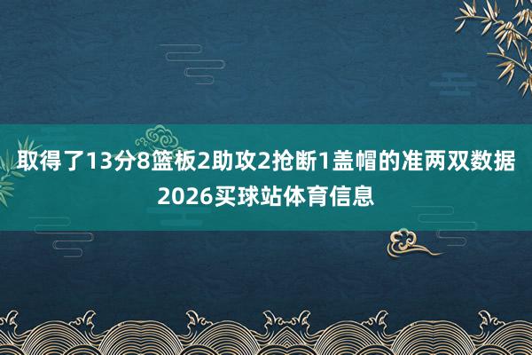取得了13分8篮板2助攻2抢断1盖帽的准两双数据2026买球站体育信息