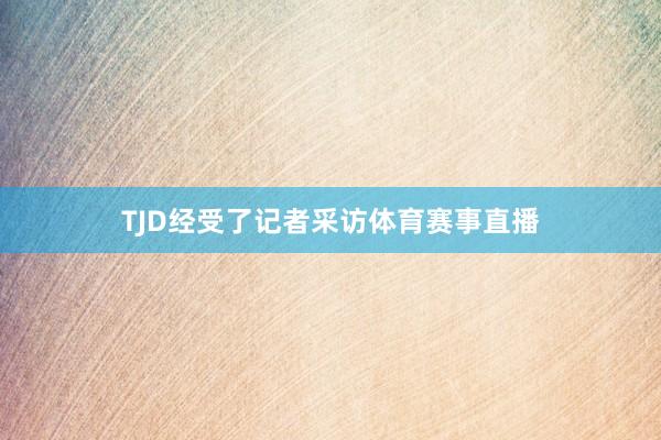TJD经受了记者采访体育赛事直播