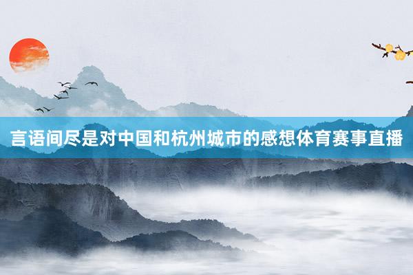 言语间尽是对中国和杭州城市的感想体育赛事直播