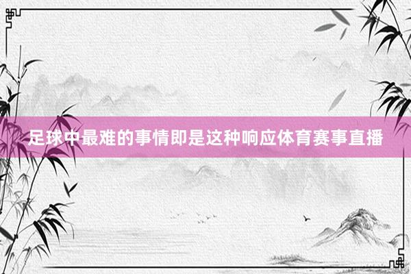 足球中最难的事情即是这种响应体育赛事直播