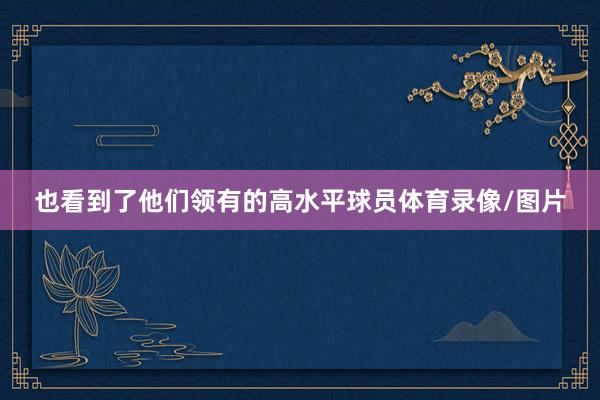 也看到了他们领有的高水平球员体育录像/图片