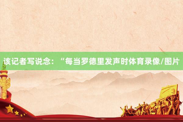 该记者写说念:“每当罗德里发声时体育录像/图片