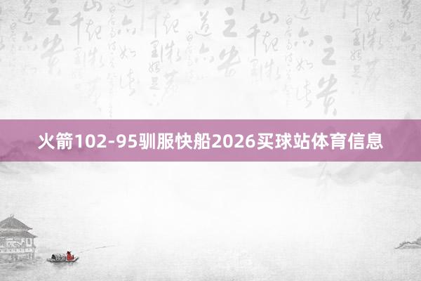 火箭102-95驯服快船2026买球站体育信息
