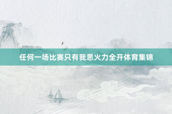 任何一场比赛只有我思火力全开体育集锦