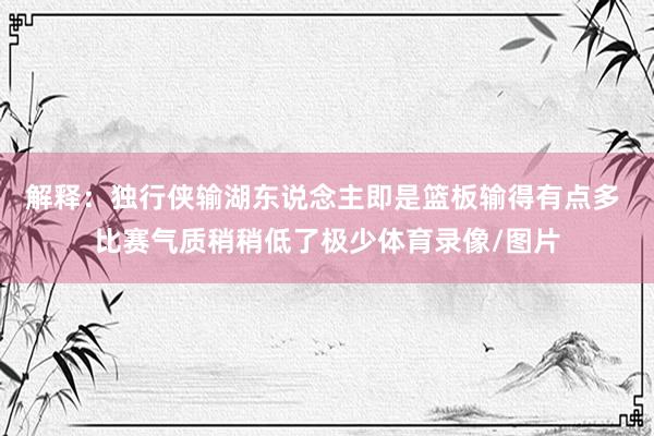 解释：独行侠输湖东说念主即是篮板输得有点多 比赛气质稍稍低了极少体育录像/图片