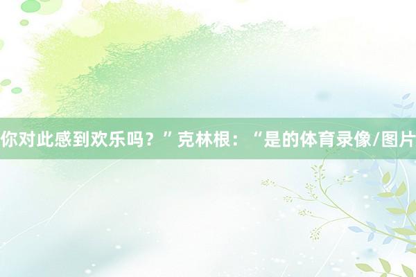 你对此感到欢乐吗？”克林根：“是的体育录像/图片