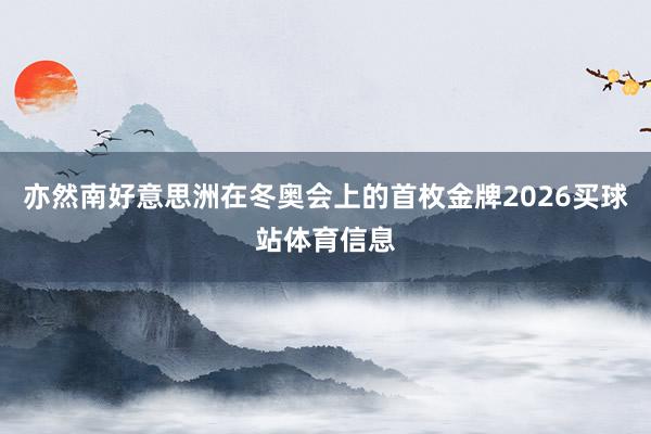 亦然南好意思洲在冬奥会上的首枚金牌2026买球站体育信息