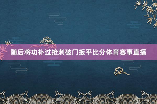 随后将功补过抢刺破门扳平比分体育赛事直播
