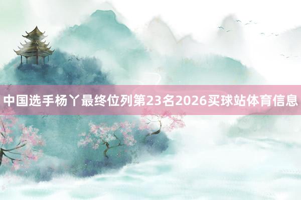 中国选手杨丫最终位列第23名2026买球站体育信息