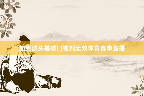 加克波头槌破门被判无效体育赛事直播