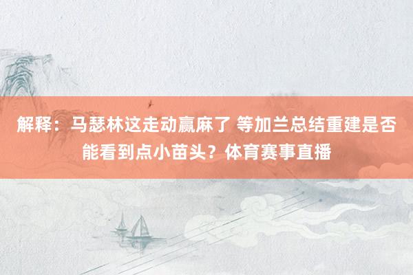解释：马瑟林这走动赢麻了 等加兰总结重建是否能看到点小苗头？体育赛事直播