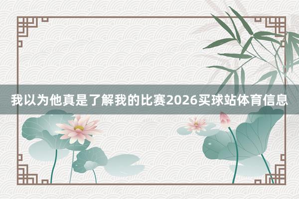 我以为他真是了解我的比赛2026买球站体育信息