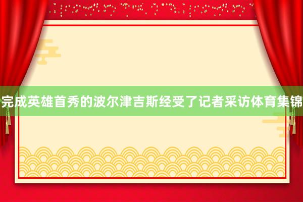 完成英雄首秀的波尔津吉斯经受了记者采访体育集锦