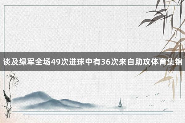 谈及绿军全场49次进球中有36次来自助攻体育集锦