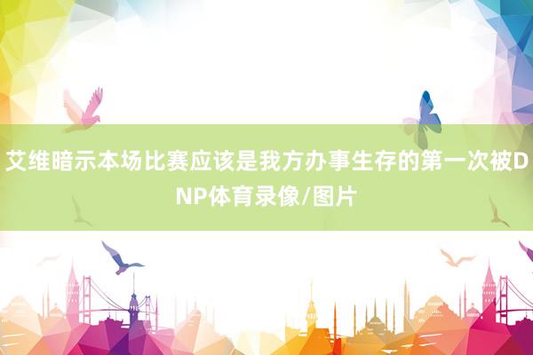 艾维暗示本场比赛应该是我方办事生存的第一次被DNP体育录像/图片