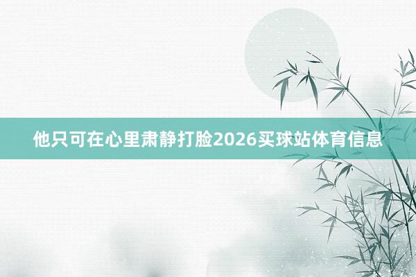 他只可在心里肃静打脸2026买球站体育信息