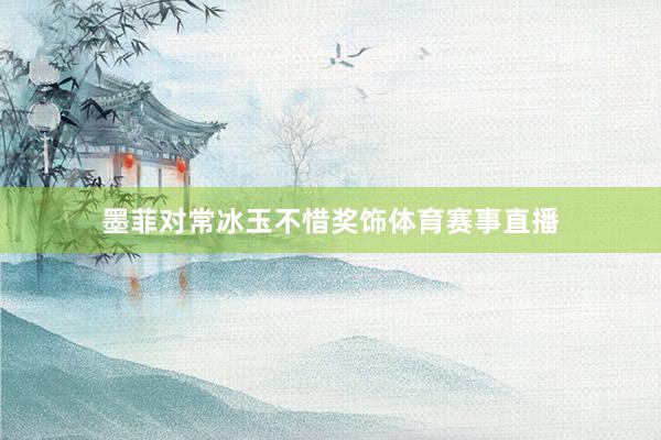 墨菲对常冰玉不惜奖饰体育赛事直播