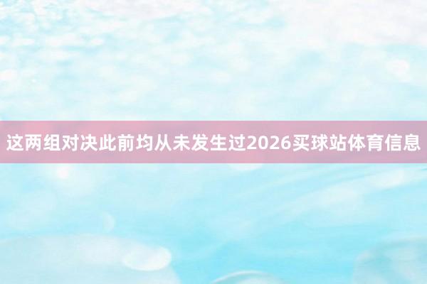 这两组对决此前均从未发生过2026买球站体育信息