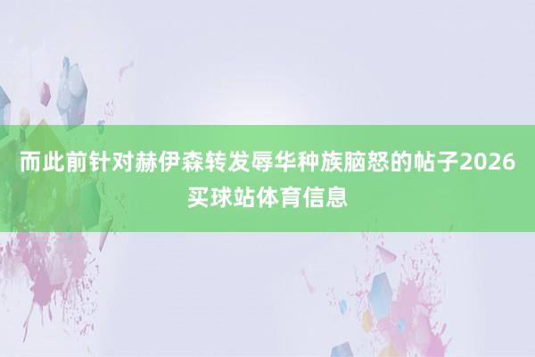 而此前针对赫伊森转发辱华种族脑怒的帖子2026买球站体育信息