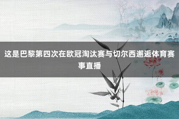 这是巴黎第四次在欧冠淘汰赛与切尔西邂逅体育赛事直播