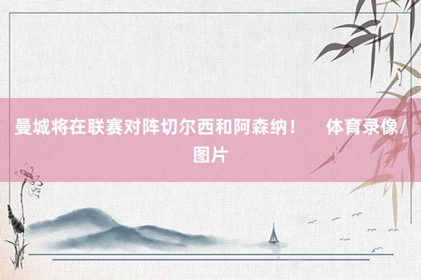 曼城将在联赛对阵切尔西和阿森纳！    体育录像/图片