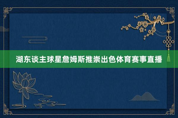 湖东谈主球星詹姆斯推崇出色体育赛事直播