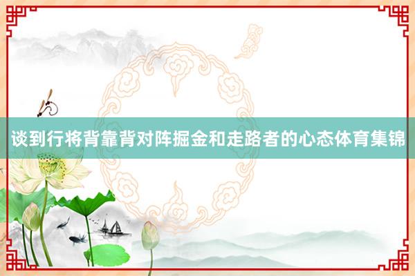 谈到行将背靠背对阵掘金和走路者的心态体育集锦