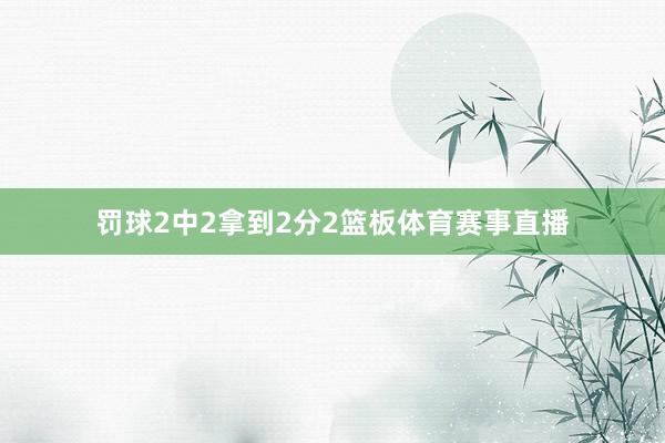 罚球2中2拿到2分2篮板体育赛事直播