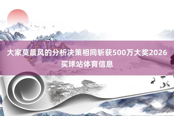 大家莫晨风的分析决策相同斩获500万大奖2026买球站体育信息