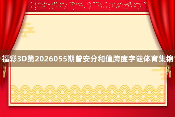 福彩3D第2026055期曾安分和值跨度字谜体育集锦
