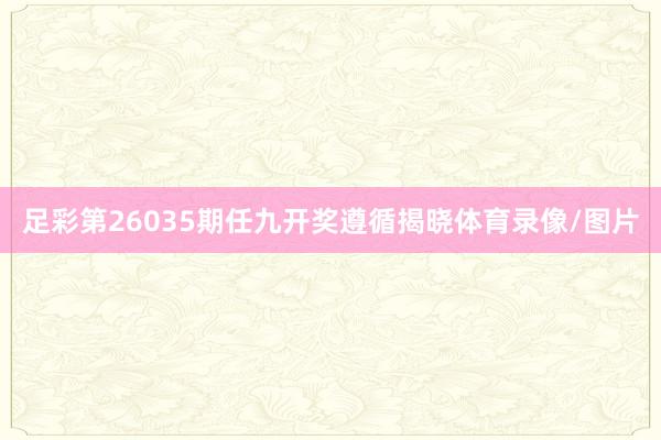 足彩第26035期任九开奖遵循揭晓体育录像/图片