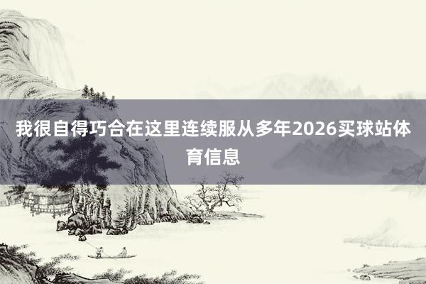 我很自得巧合在这里连续服从多年2026买球站体育信息