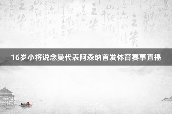 16岁小将说念曼代表阿森纳首发体育赛事直播