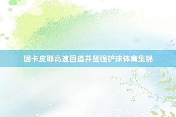 因卡皮耶高速回追并坚强铲球体育集锦