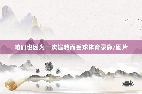 咱们也因为一次辗转而丢球体育录像/图片