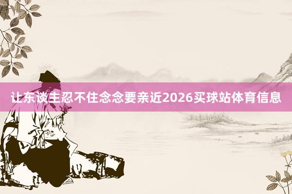 让东谈主忍不住念念要亲近2026买球站体育信息