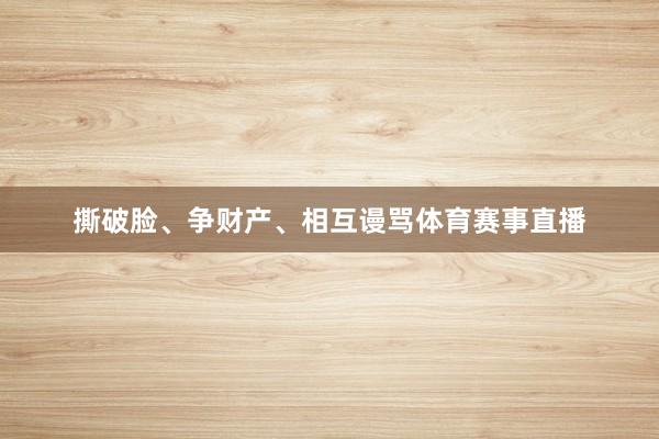 撕破脸、争财产、相互谩骂体育赛事直播