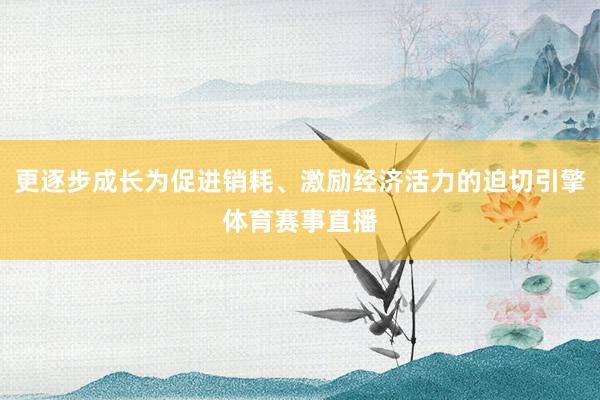 更逐步成长为促进销耗、激励经济活力的迫切引擎体育赛事直播