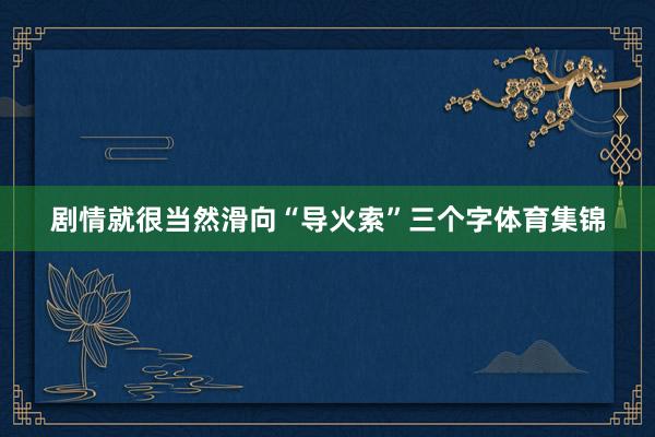 剧情就很当然滑向“导火索”三个字体育集锦