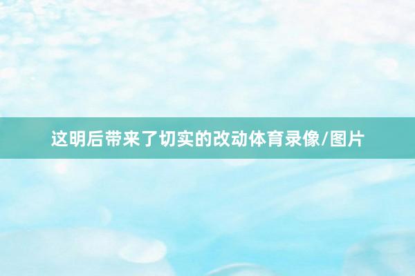 这明后带来了切实的改动体育录像/图片