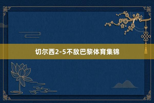切尔西2-5不敌巴黎体育集锦