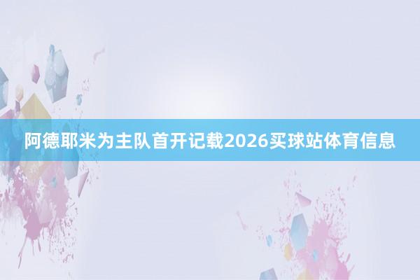 阿德耶米为主队首开记载2026买球站体育信息