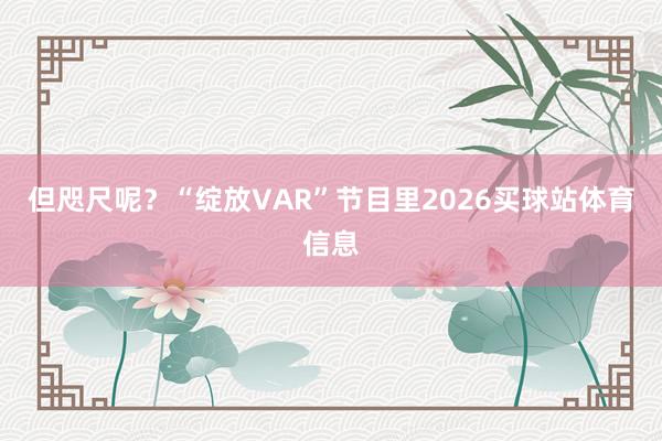 但咫尺呢?“绽放VAR”节目里2026买球站体育信息