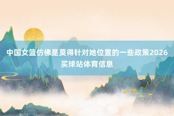 中国女篮仿佛是莫得针对她位置的一些政策2026买球站体育信息