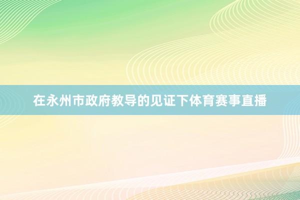 在永州市政府教导的见证下体育赛事直播