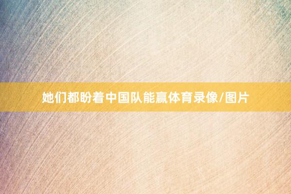 她们都盼着中国队能赢体育录像/图片