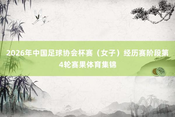 2026年中国足球协会杯赛（女子）经历赛阶段第4轮赛果体育集锦